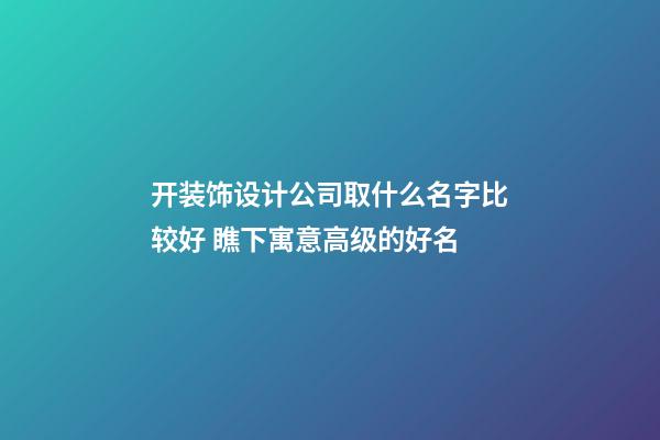 开装饰设计公司取什么名字比较好 瞧下寓意高级的好名-第1张-公司起名-玄机派